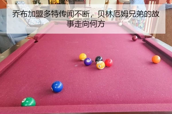 乔布加盟多特传闻不断，贝林厄姆兄弟的故事走向何方